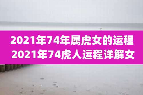 2021年74年属虎女的运程 2021年74虎人运程详解女