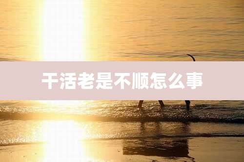 干活老是不顺怎么事