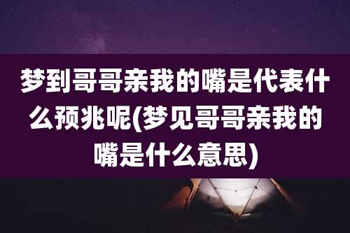 梦到哥哥亲我的嘴是代表什么预兆呢(梦见哥哥亲我的嘴是什么意思)