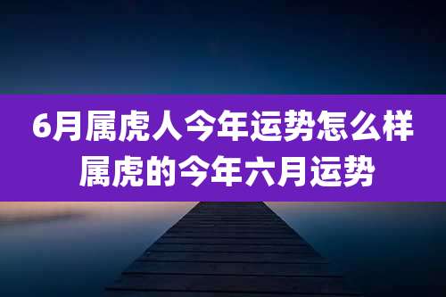 6月属虎人今年运势怎么样 属虎的今年六月运势