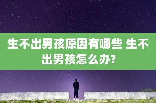 生不出男孩原因有哪些 生不出男孩怎么办?