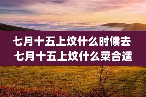 七月十五上坟什么时候去 七月十五上坟什么菜合适