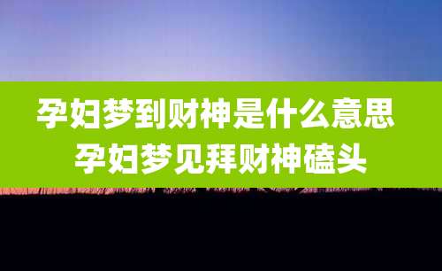 孕妇梦到财神是什么意思 孕妇梦见拜财神磕头