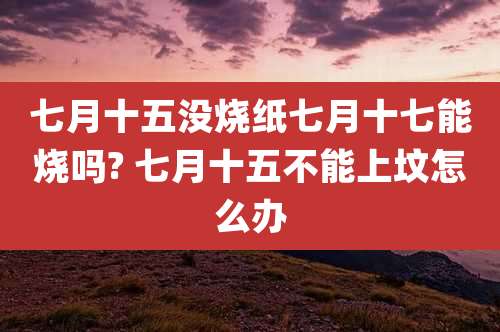 七月十五没烧纸七月十七能烧吗? 七月十五不能上坟怎么办