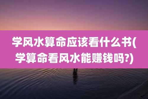 学风水算命应该看什么书(学算命看风水能赚钱吗?)