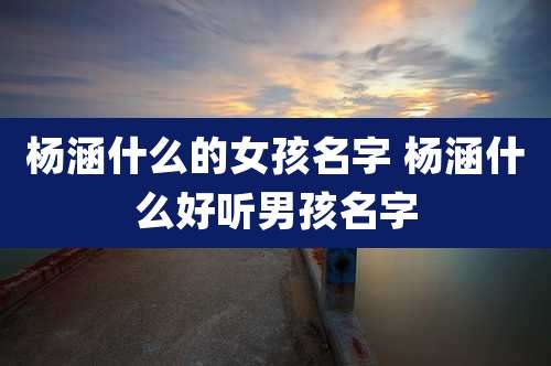 杨涵什么的女孩名字 杨涵什么好听男孩名字