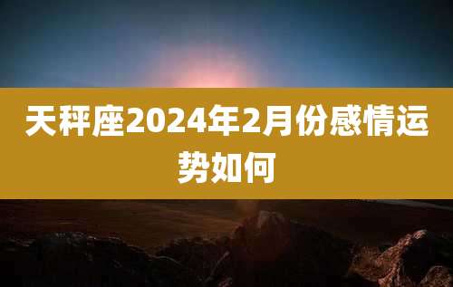 天秤座2024年2月份感情运势如何