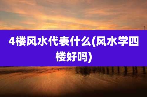 4楼风水代表什么(风水学四楼好吗)