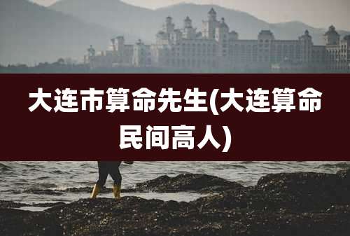 大连市算命先生(大连算命民间高人)