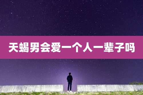 天蝎男会爱一个人一辈子吗