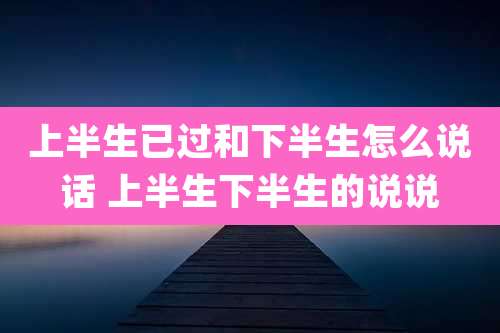 上半生已过和下半生怎么说话 上半生下半生的说说