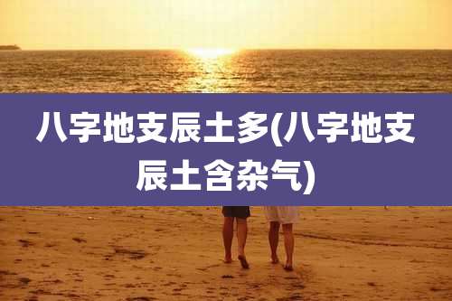 八字地支辰土多(八字地支辰土含杂气)