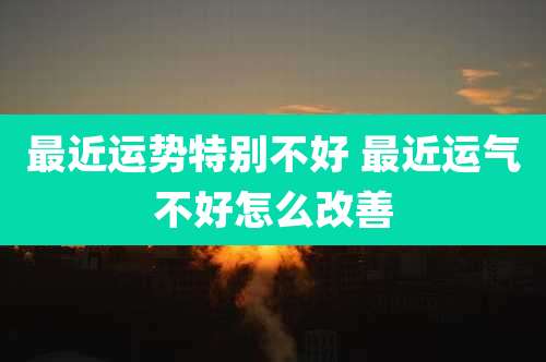 最近运势特别不好 最近运气不好怎么改善