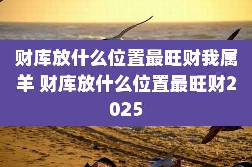 财库放什么位置最旺财我属羊 财库放什么位置最旺财2025