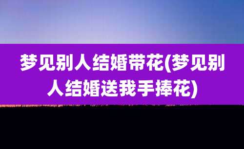 梦见别人结婚带花(梦见别人结婚送我手捧花)