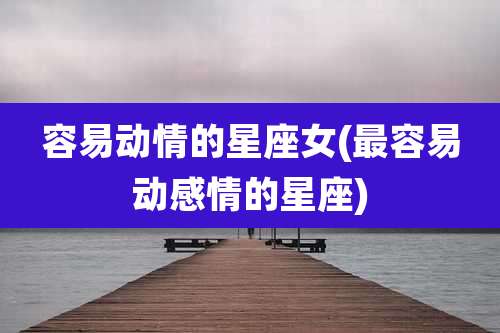 容易动情的星座女(最容易动感情的星座)