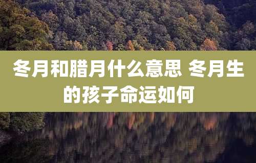 冬月和腊月什么意思 冬月生的孩子命运如何