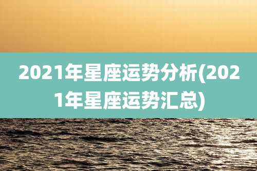 2021年星座运势分析(2021年星座运势汇总)