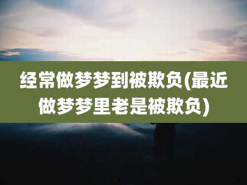 经常做梦梦到被欺负(最近做梦梦里老是被欺负)