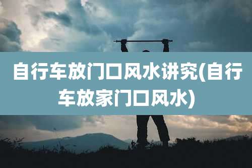 自行车放门口风水讲究(自行车放家门口风水)