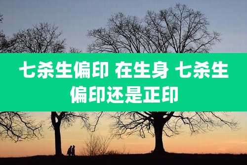 七杀生偏印 在生身 七杀生偏印还是正印