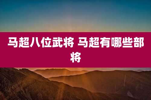 马超八位武将 马超有哪些部将