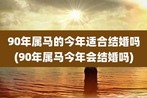 90年属马的今年适合结婚吗(90年属马今年会结婚吗)