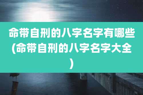 命带自刑的八字名字有哪些(命带自刑的八字名字大全)