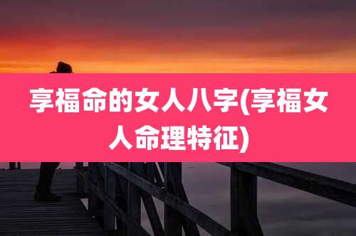 享福命的女人八字(享福女人命理特征)
