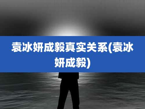 袁冰妍成毅真实关系(袁冰妍成毅)