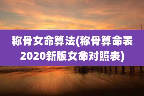 称骨女命算法(称骨算命表2020新版女命对照表)