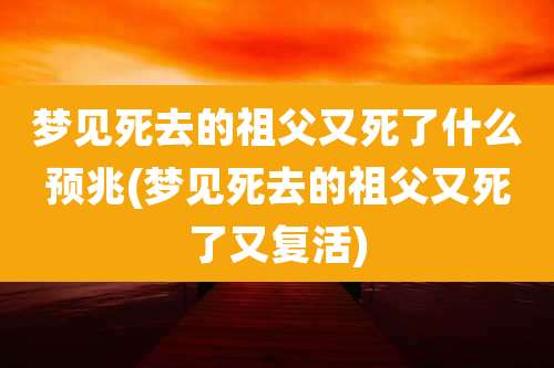 梦见死去的祖父又死了什么预兆(梦见死去的祖父又死了又复活)