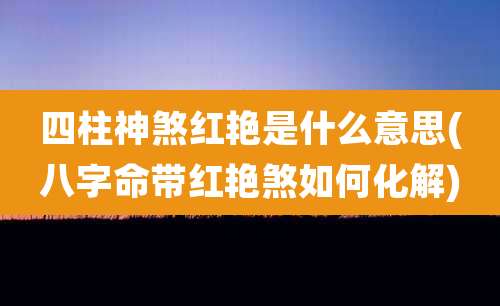 四柱神煞红艳是什么意思(八字命带红艳煞如何化解)