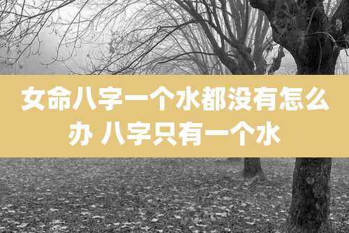 女命八字一个水都没有怎么办 八字只有一个水