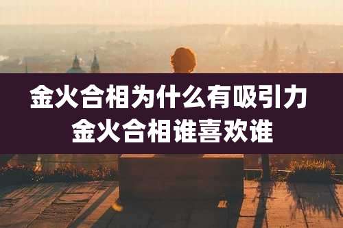 金火合相为什么有吸引力 金火合相谁喜欢谁