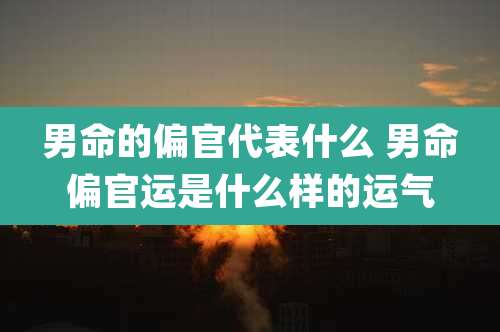 男命的偏官代表什么 男命偏官运是什么样的运气