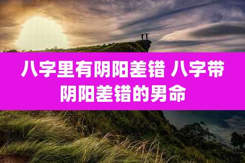 八字里有阴阳差错 八字带阴阳差错的男命