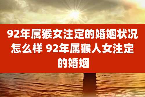 92年属猴女注定的婚姻状况怎么样 92年属猴人女注定的婚姻