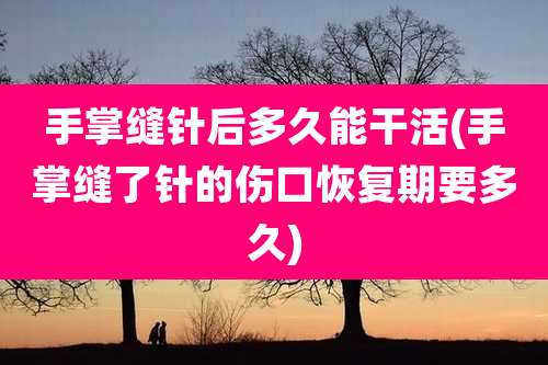 手掌缝针后多久能干活(手掌缝了针的伤口恢复期要多久)