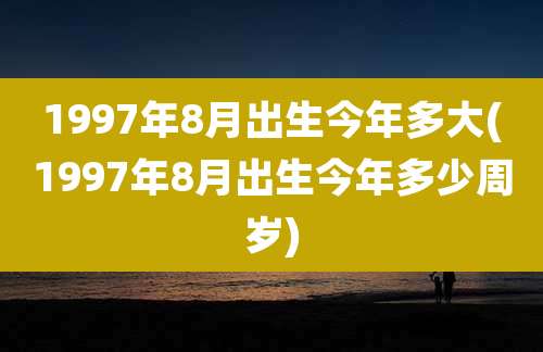 1997年8月出生今年多大(1997年8月出生今年多少周岁)