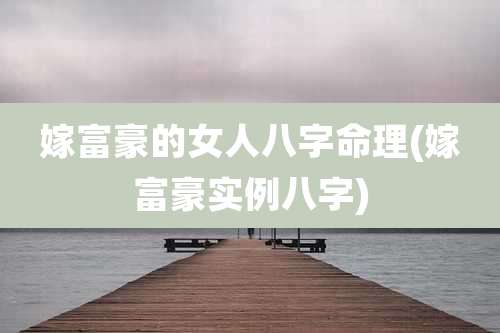 嫁富豪的女人八字命理(嫁富豪实例八字)