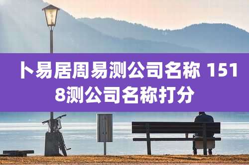 卜易居周易测公司名称 1518测公司名称打分
