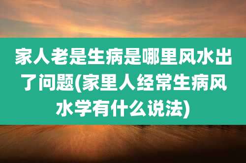 家人老是生病是哪里风水出了问题(家里人经常生病风水学有什么说法)