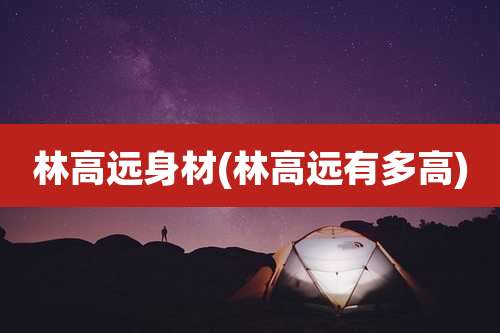 林高远身材(林高远有多高)