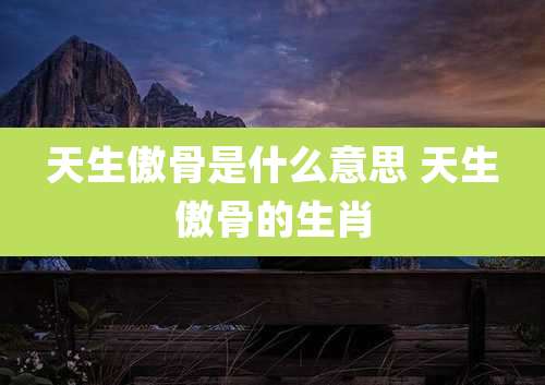 天生傲骨是什么意思 天生傲骨的生肖