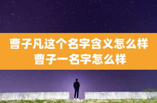 曹子凡这个名字含义怎么样 曹子一名字怎么样