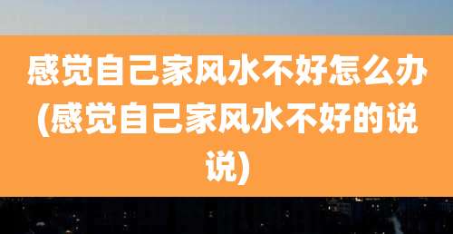 感觉自己家风水不好怎么办(感觉自己家风水不好的说说)