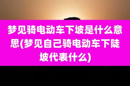 梦见骑电动车下坡是什么意思(梦见自己骑电动车下陡坡代表什么)