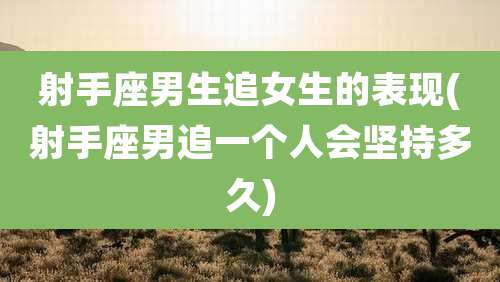 射手座男生追女生的表现(射手座男追一个人会坚持多久)