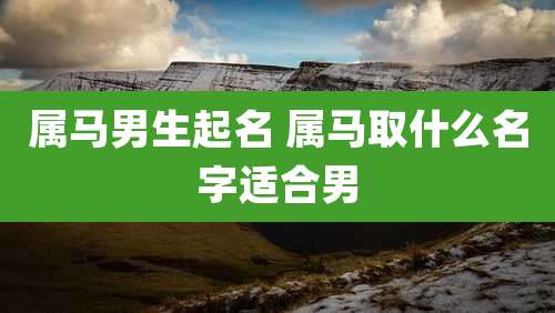 属马男生起名 属马取什么名字适合男